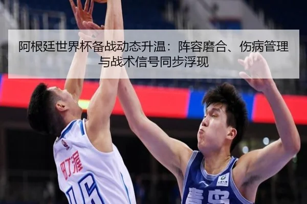 阿根廷世界杯备战动态升温：阵容磨合、伤病管理与战术信号同步浮现