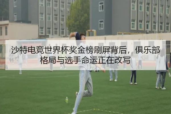 沙特电竞世界杯奖金榜刷屏背后，俱乐部格局与选手命运正在改写